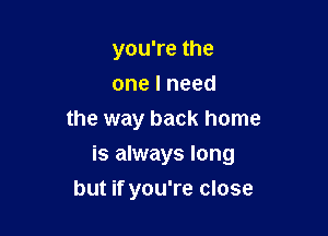 you're the
one I need

the way back home
is always long
but if you're close