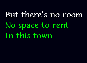 But there's no room
No space to rent

In this town