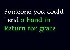 Someone you could
Lend a hand in

Return for grace