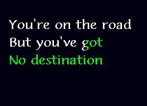 You're on the road
But you've got

No destination