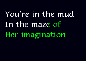 You're in the mud
In the maze of

Her imagination