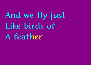 And we Hy just
Like birds of

A feather