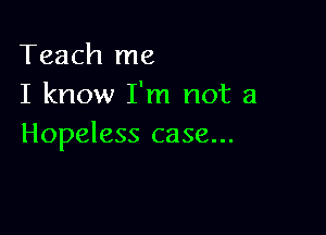 Teach me
I know I'm not a

Hopeless case...