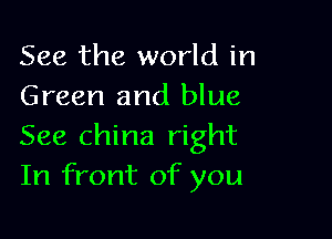 See the world in
Green and blue

See china right
In front of you