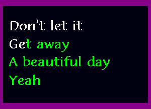 Don't let it
Get away

A beautiful day
Yeah