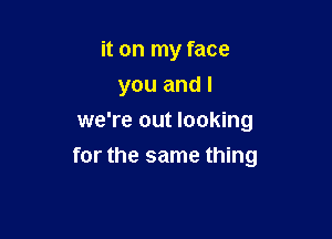 it on my face

you and l

we're out looking
for the same thing