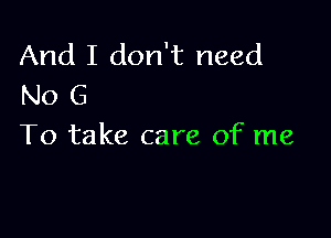 And I don't need
No 6

To take care of me