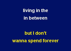 living in the
in between

but I don't

wanna spend forever