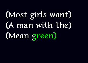 (Most girls want)
(A man with the)

(Mean green)