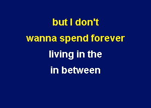 but I don't
wanna spend forever

living in the
in between