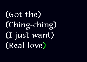 (Got the)
(Ching-ching)

(I just want)
(Real love)