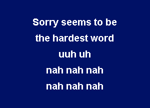 Sorry seems to be

the hardest word
uuh uh
nah nah nah
nah nah nah