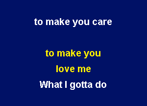 to make you care

to make you

love me
What I gotta do