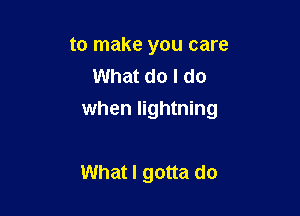 to make you care
What do I do

when lightning

What I gotta do