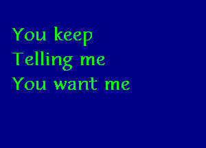 You keep
Telling me

You want me