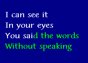 I can see it
In your eyes

You said the words
Without speaking