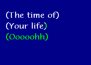 (The time of)
(Your life)

(Ooooohh)