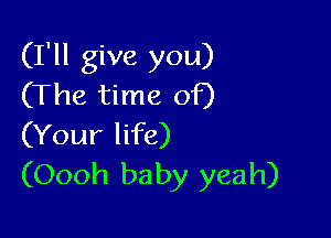 (I'll give you)
(The time of)

(Your life)
(Oooh baby yeah)
