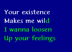 Your existence
Makes me wild

I wanna loosen
Up your feelings