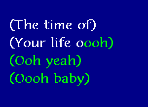 (The time of)
(Your life oooh)

(Ooh yeah)
(Oooh baby)
