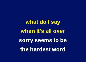 what do I say

when it's all over
sorry seems to be
the hardest word