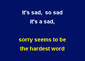 it's sad, so sad

it's a sad,

sorry seems to be
the hardest word