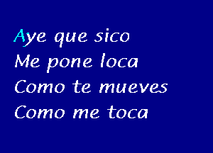 Aye que sico
Me pone Ioca

Como te mueves
Como me toca