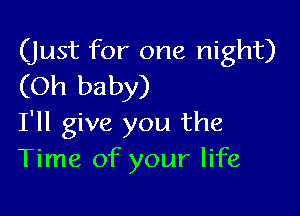 (just for one night)
(Oh baby)

I'll give you the
Time of your life