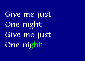 Give me just
One night

Give me just
One night