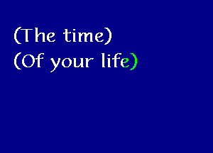 (The time)
(Of your life)