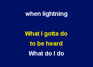 when lightning

What I gotta do
to be heard
What do I do