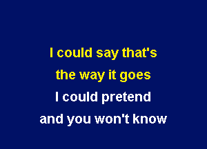 I could say that's

the way it goes

I could pretend
and you won't know