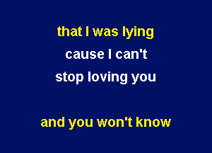 that I was lying

causelcanT
stop loving you

and you won't know