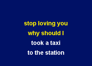 stop loving you

why should I
took a taxi
to the station