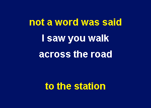 not a word was said

I saw you walk

across the road

to the station