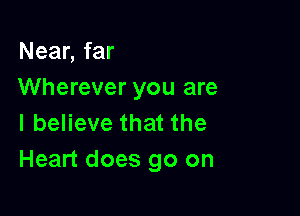 Near, far
Wherever you are

I believe that the
Heart does go on