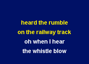 heard the rumble

on the railway track

oh when I hear
the whistle blow