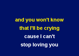 and you won't know

that I'll be crying

causelcanT
stop loving you
