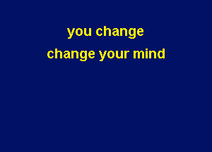you change
change your mind