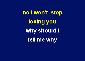 no I won't stop
loving you
why should I

tell me why