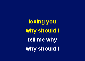 loving you

why should I
tell me why
why should I