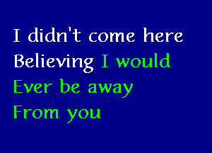 I didn't come here
Believing I would

Ever be away
From you