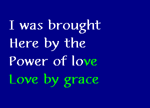 I was brought
Here by the

Power of love
Love by grace