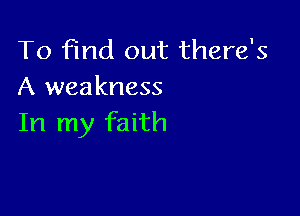 To find out there's
A weakness

In my faith