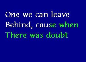 One we can leave
Behind, cause when

There was doubt