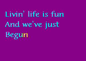 Livin' life is fun
And we've just

Begun