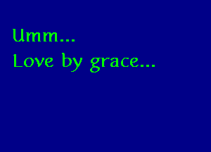 Umm...
Love by grace...