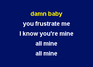 damn baby
you frustrate me

I know you're mine

all mine
all mine