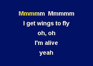 Mmmmm Mmmmm

I get wings to fly

oh, oh
I'm alive
yeah