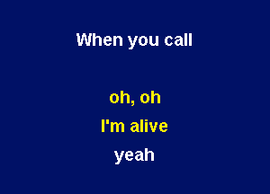 When you call

oh, oh
I'm alive
yeah